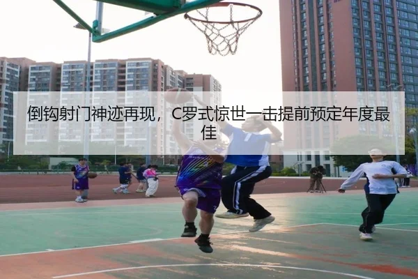 倒钩射门神迹再现，C罗式惊世一击提前预定年度最佳