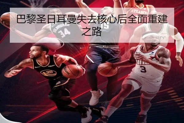 巴黎圣日耳曼失去核心后全面重建之路