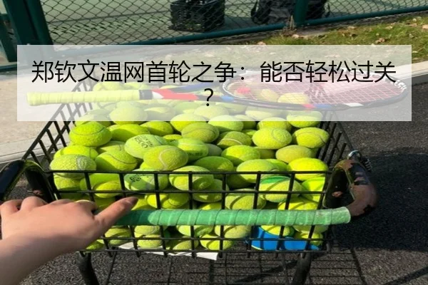 郑钦文温网首轮之争：能否轻松过关？